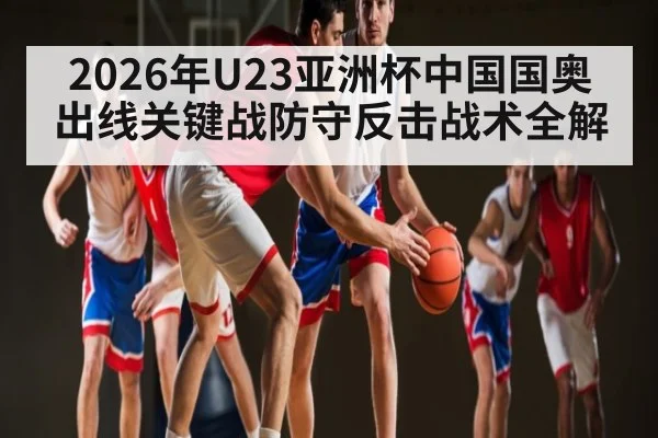 2026年U23亚洲杯中国国奥出线关键战防守反击战术全解
