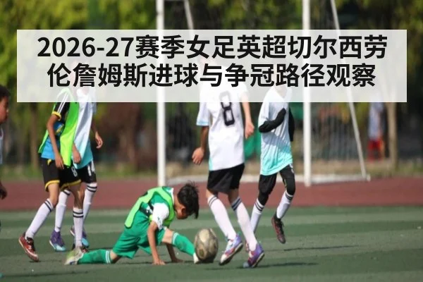 2026-27赛季女足英超切尔西劳伦詹姆斯进球与争冠路径观察