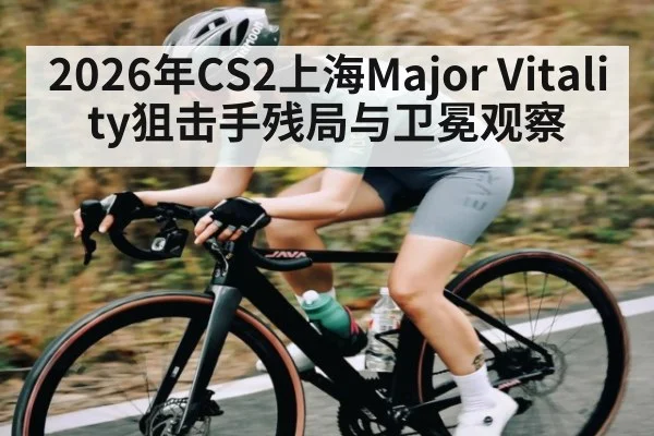 2026年CS2上海Major Vitality狙击手残局与卫冕观察