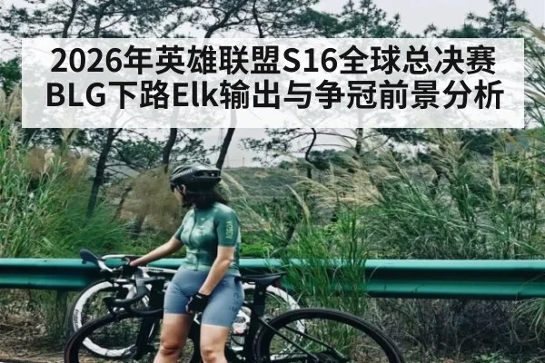2026年英雄联盟S16全球总决赛BLG下路Elk输出与争冠前景分析